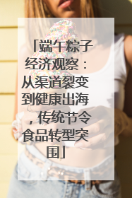端午粽子经济观察：从渠道裂变到健康出海，传统节令食品转型突围