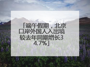 端午假期，北京口岸外国人入出境较去年同期增长34.7%