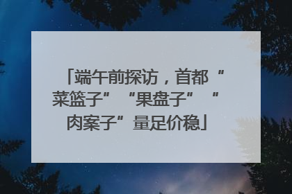 端午前探访，首都“菜篮子”“果盘子”“肉案子”量足价稳