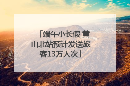 端午小长假 黄山北站预计发送旅客13万人次