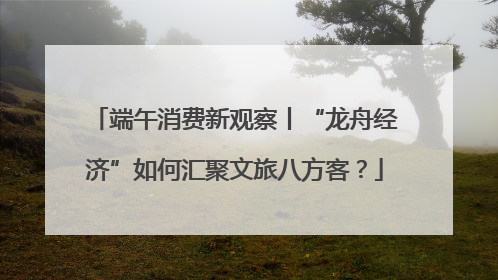 端午消费新观察丨“龙舟经济”如何汇聚文旅八方客？
