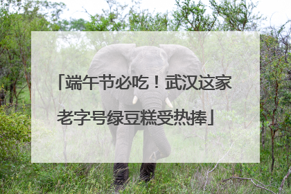 端午节必吃！武汉这家老字号绿豆糕受热捧