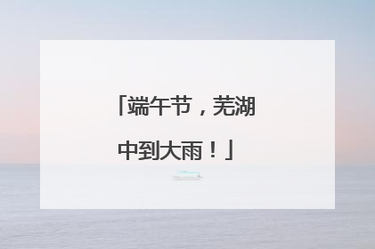 端午节，芜湖中到大雨！