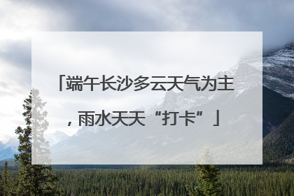 端午长沙多云天气为主，雨水天天“打卡”