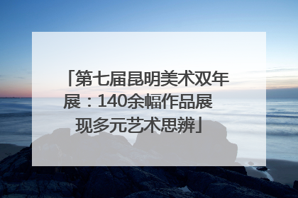 第七届昆明美术双年展：140余幅作品展现多元艺术思辨