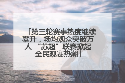 第三轮赛事热度继续攀升，场均观众突破万人 “苏超”联赛掀起全民观赛热潮