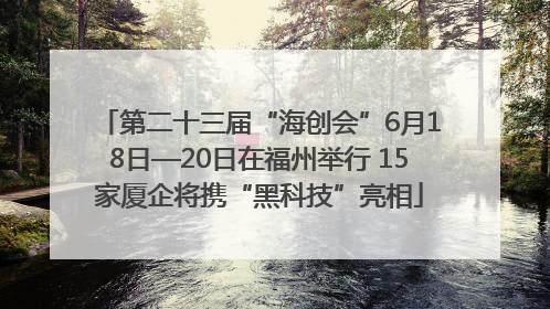 第二十三届“海创会”6月18日—20日在福州举行 15家厦企将携“黑科技”亮相
