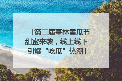 第二届亭林雪瓜节甜蜜来袭，线上线下引爆“吃瓜”热潮