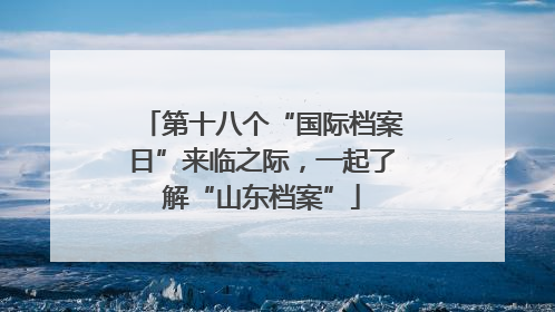 第十八个“国际档案日”来临之际，一起了解“山东档案”