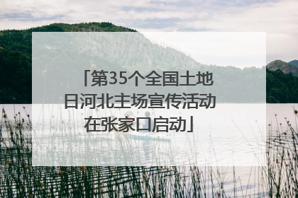 第35个全国土地日河北主场宣传活动在张家口启动