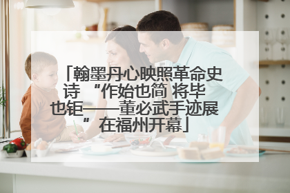 翰墨丹心映照革命史诗 “作始也简 将毕也钜——董必武手迹展”在福州开幕