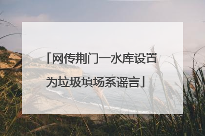 网传荆门一水库设置为垃圾填场系谣言