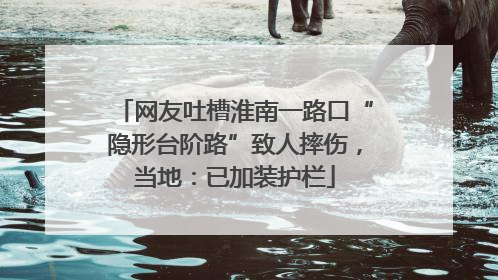 网友吐槽淮南一路口“隐形台阶路”致人摔伤，当地：已加装护栏