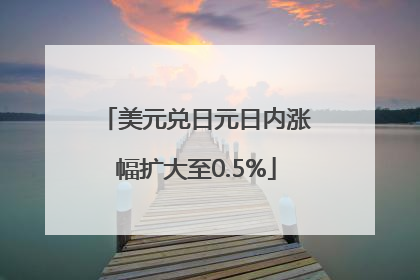 美元兑日元日内涨幅扩大至0.5%