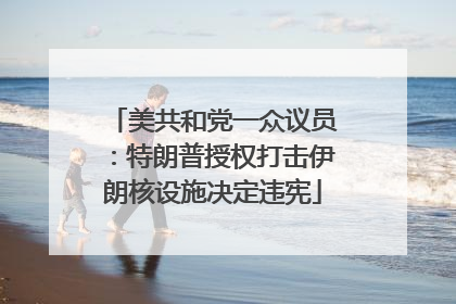美共和党一众议员：特朗普授权打击伊朗核设施决定违宪