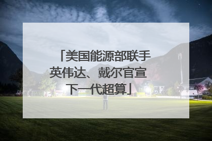 美国能源部联手英伟达、戴尔官宣下一代超算