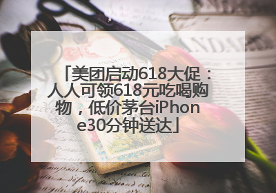 美团启动618大促：人人可领618元吃喝购物，低价茅台iPhone30分钟送达