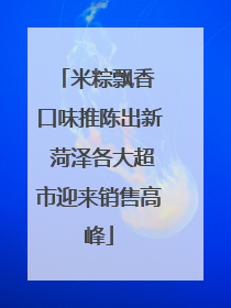 米粽飘香 口味推陈出新 菏泽各大超市迎来销售高峰
