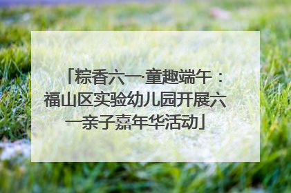 粽香六一·童趣端午：福山区实验幼儿园开展六一亲子嘉年华活动