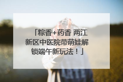 粽香+药香 两江新区中医院带萌娃解锁端午新玩法！