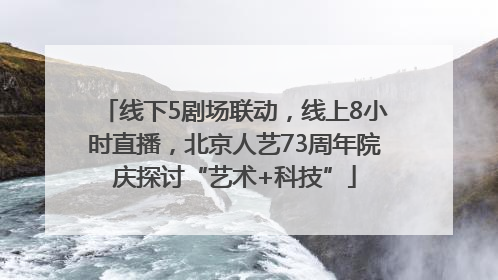线下5剧场联动，线上8小时直播，北京人艺73周年院庆探讨“艺术+科技”