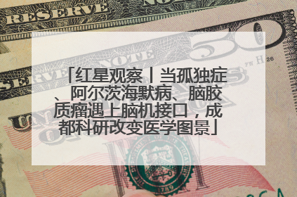 红星观察丨当孤独症、阿尔茨海默病、脑胶质瘤遇上脑机接口，成都科研改变医学图景