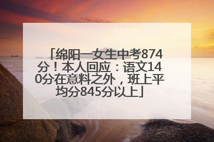 绵阳一女生中考874分！本人回应：语文140分在意料之外，班上平均分845分以上