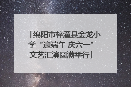 绵阳市梓潼县金龙小学“迎端午 庆六一”文艺汇演圆满举行