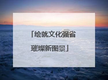 绘就文化强省璀璨新图景