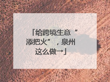 给跨境生意“添把火”，泉州这么做→