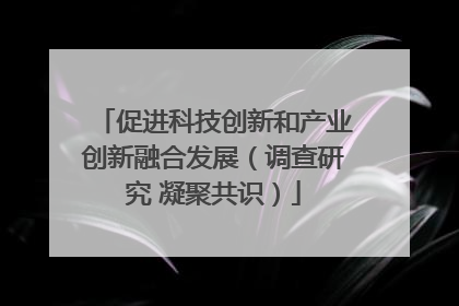 促进科技创新和产业创新融合发展（调查研究 凝聚共识）