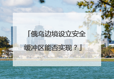 俄乌边境设立安全缓冲区能否实现？