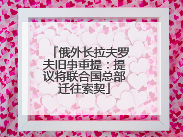 俄外长拉夫罗夫旧事重提：提议将联合国总部迁往索契