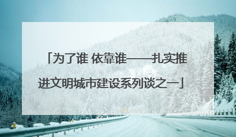 为了谁 依靠谁——扎实推进文明城市建设系列谈之一