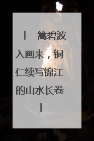 一篙碧波入画来，铜仁续写锦江的山水长卷