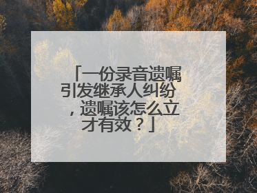 一份录音遗嘱引发继承人纠纷，遗嘱该怎么立才有效？