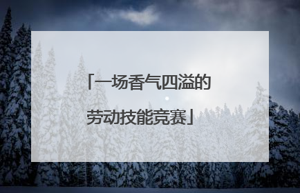 一场香气四溢的劳动技能竞赛