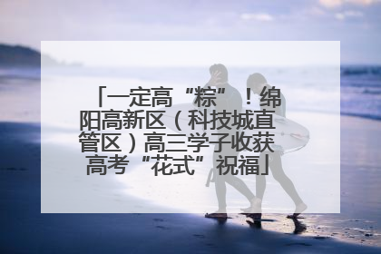 一定高“粽”！绵阳高新区（科技城直管区）高三学子收获高考“花式”祝福
