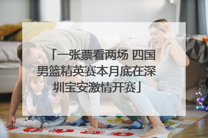 一张票看两场 四国男篮精英赛本月底在深圳宝安激情开赛