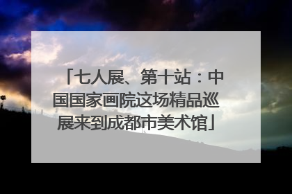 七人展、第十站：中国国家画院这场精品巡展来到成都市美术馆
