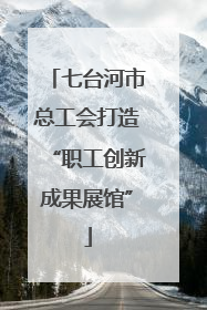 七台河市总工会打造“职工创新成果展馆”