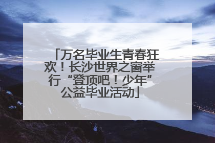 万名毕业生青春狂欢！长沙世界之窗举行“登顶吧！少年”公益毕业活动