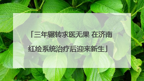 三年辗转求医无果 在济南红绘系统治疗后迎来新生