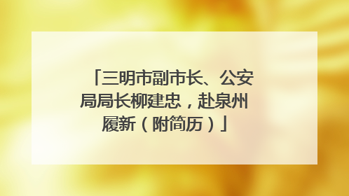 三明市副市长、公安局局长柳建忠，赴泉州履新（附简历）