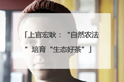 上官宏耿：“自然农法”培育“生态好茶”