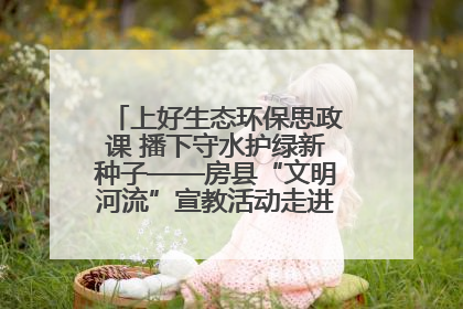 上好生态环保思政课 播下守水护绿新种子——房县“文明河流”宣教活动走进八一希望小学