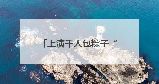 上演千人包粽子“大场面”！青岛市“我们的节日•端午”主题活动启幕