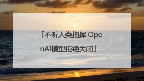 不听人类指挥 OpenAI模型拒绝关闭