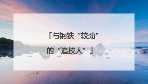 与钢铁“较劲”的“追技人”