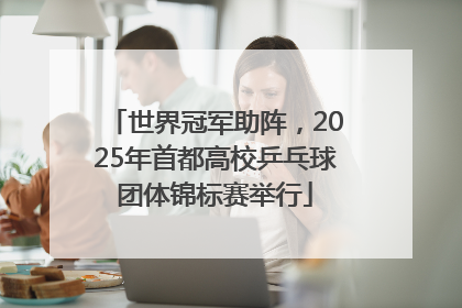 世界冠军助阵，2025年首都高校乒乓球团体锦标赛举行